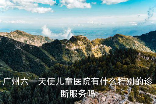 廣州六一天使兒童醫院有什么特別的診斷服務嗎