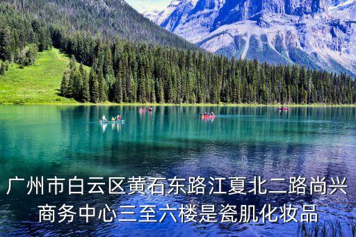 廣州市白云區黃石東路江夏北二路尚興商務中心三至六樓是瓷肌化妝品