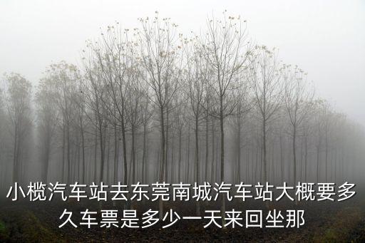小欖汽車站去東莞南城汽車站大概要多久車票是多少一天來回坐那