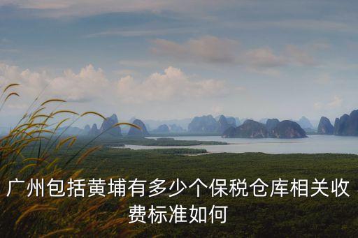 廣州包括黃埔有多少個保稅倉庫相關收費標準如何