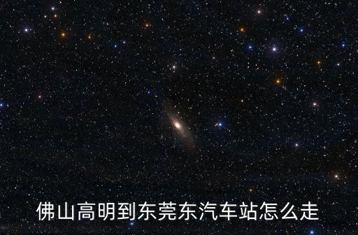 佛山高明到東莞東汽車站怎么走