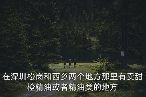 深圳松崗哪里推油好，在深圳松崗和西鄉兩個地方那里有賣甜橙精油或者精油類的地方