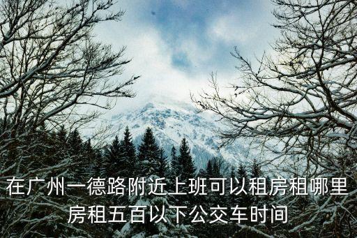 在廣州一德路附近上班可以租房租哪里房租五百以下公交車時間