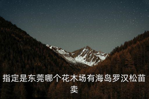 東莞麻涌海島羅漢松，指定是東莞哪個(gè)花木場(chǎng)有海島羅漢松苗賣(mài)