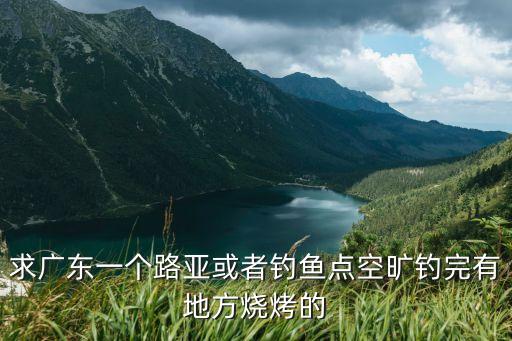 東莞路亞黑坑釣魚場，求廣東一個路亞或者釣魚點空曠釣完有地方燒烤的