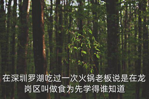 在深圳羅湖吃過一次火鍋老板說是在龍崗區叫做食為先學得誰知道