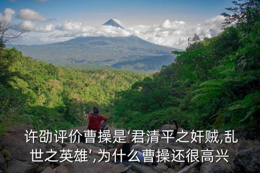  許劭評價曹操是‘君清平之奸賊,亂世之英雄’,為什么曹操還很高興