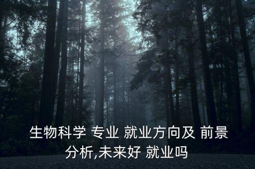  生物科學 專業 就業方向及 前景分析,未來好 就業嗎