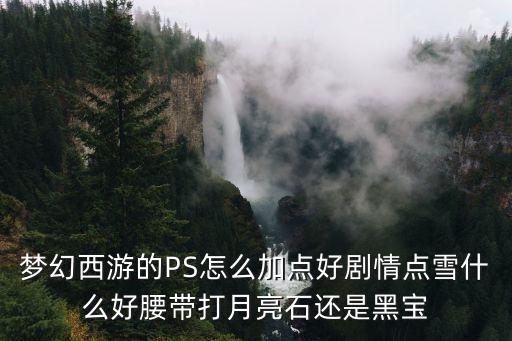 夢幻西游的PS怎么加點好劇情點雪什么好腰帶打月亮石還是黑寶