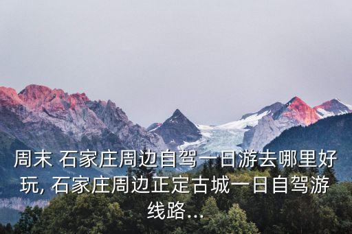 周末 石家莊周邊自駕一日游去哪里好玩, 石家莊周邊正定古城一日自駕游線路...