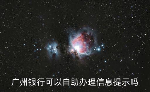 廣州銀行發(fā)信息，廣州銀行可以自助辦理信息提示嗎