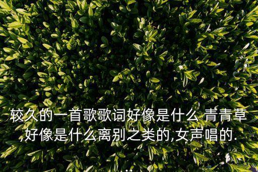 較久的一首歌歌詞好像是什么 青青草,好像是什么離別之類的,女聲唱的...