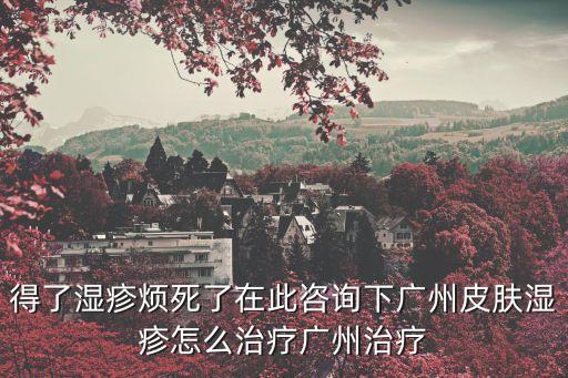 得了濕疹煩死了在此咨詢下廣州皮膚濕疹怎么治療廣州治療
