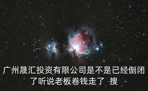 廣州晟匯投資有限公司是不是已經倒閉了聽說老板卷錢走了  搜