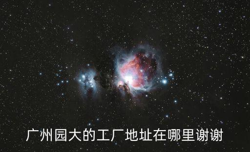 廣州園大的工廠地址在哪里謝謝