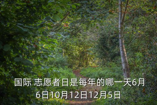  國際 志愿者日是每年的哪一天6月6日10月12日12月5日