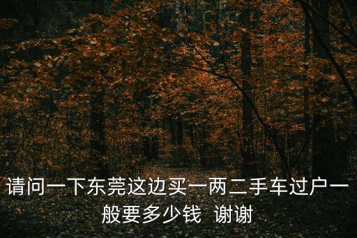 請問一下東莞這邊買一兩二手車過戶一般要多少錢  謝謝