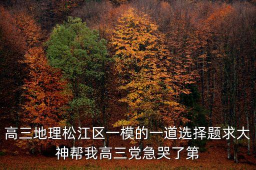 高三地理松江區一模的一道選擇題求大神幫我高三黨急哭了第