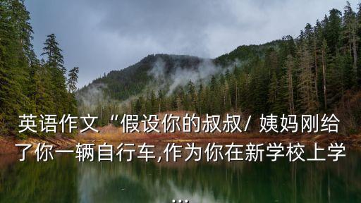 英語作文“假設你的叔叔/ 姨媽剛給了你一輛自行車,作為你在新學校上學...