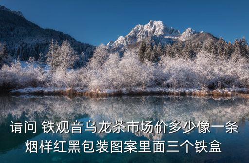 請問 鐵觀音烏龍茶市場價多少像一條煙樣紅黑包裝圖案里面三個鐵盒