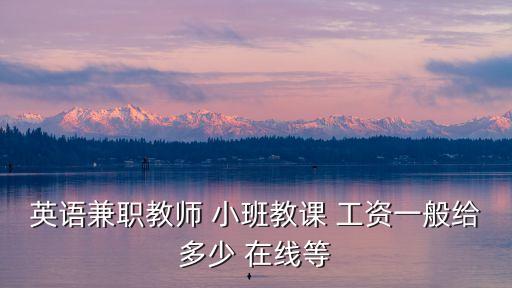 英語兼職教師 小班教課 工資一般給多少 在線等