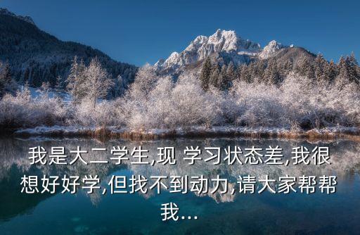 我是大二學生,現 學習狀態差,我很想好好學,但找不到動力,請大家幫幫我...