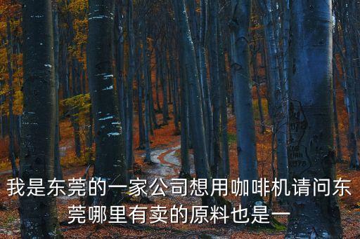 東莞新思維家具科技，我是東莞的一家公司想用咖啡機請問東莞哪里有賣的原料也是一