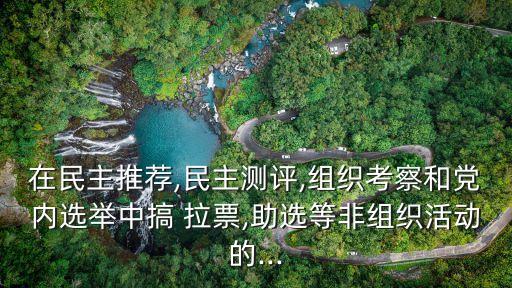 在民主推薦,民主測評,組織考察和黨內選舉中搞 拉票,助選等非組織活動的...