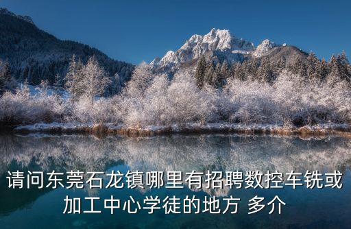請問東莞石龍鎮哪里有招聘數控車銑或加工中心學徒的地方 多介