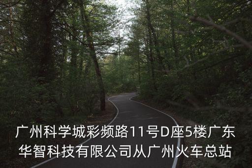 廣州科學城彩頻路11號D座5樓廣東華智科技有限公司從廣州火車總站