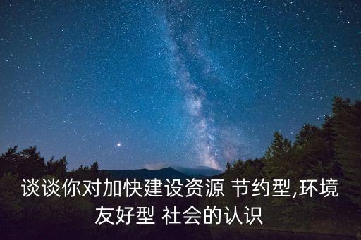 談?wù)勀銓?duì)加快建設(shè)資源 節(jié)約型,環(huán)境友好型 社會(huì)的認(rèn)識(shí)