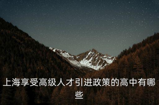 上海市 高層次人才專項補貼，上海享受高級人才引進政策的高中有哪些