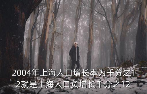 2004年上海人口增長率為千分之12就是上海人口負(fù)增長千分之12