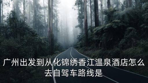廣州出發(fā)到從化錦繡香江溫泉酒店怎么去自駕車路線是