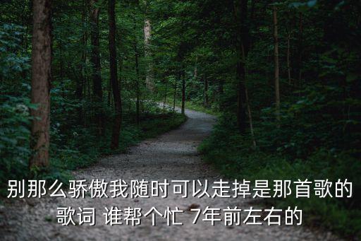 別那么驕傲歌詞，別那么驕傲我隨時可以走掉是那首歌的歌詞 誰幫個忙 7年前左右的