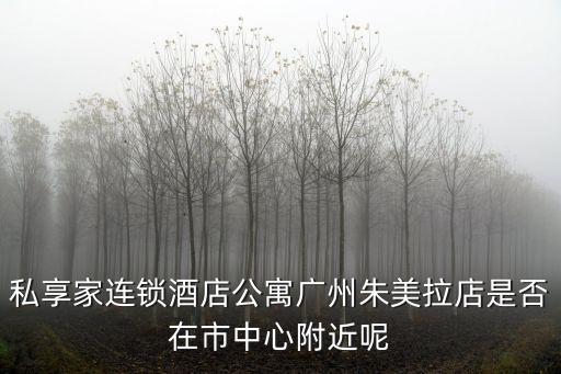 私享家連鎖酒店公寓廣州朱美拉店是否在市中心附近呢