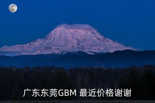 廣東東莞GBM 最近價格謝謝