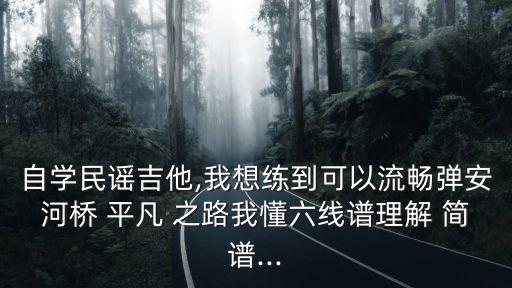 自學(xué)民謠吉他,我想練到可以流暢彈安河橋 平凡 之路我懂六線譜理解 簡譜...