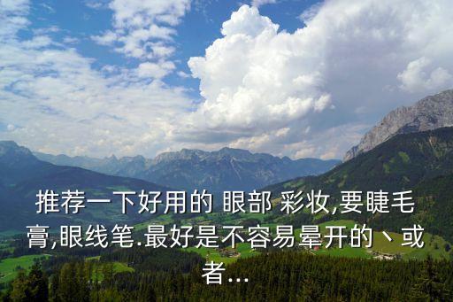 推薦一下好用的 眼部 彩妝,要睫毛膏,眼線筆.最好是不容易暈開的丶或者...
