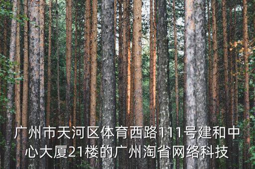 廣州市天河區體育西路111號建和中心大廈21樓的廣州淘省網絡科技
