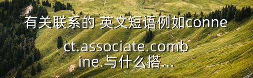 有關聯系的 英文短語例如connect.associate.combine.與什么搭...