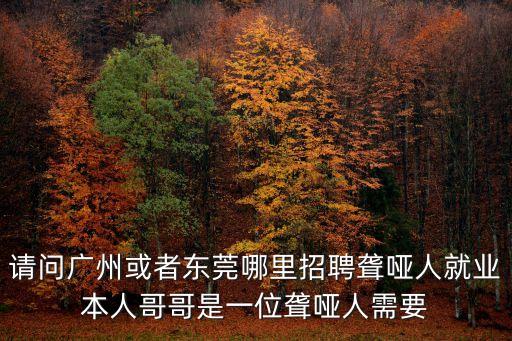 請問廣州或者東莞哪里招聘聾啞人就業本人哥哥是一位聾啞人需要