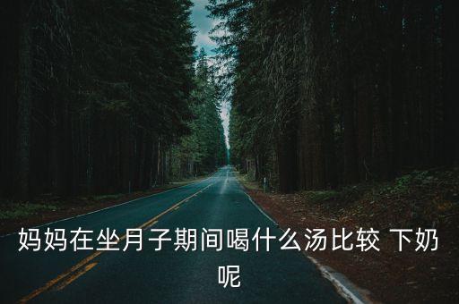 下奶湯有哪些,孕婦喝什么湯下奶?