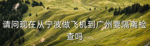請問現在從寧波做飛機到廣州要隔離檢查嗎