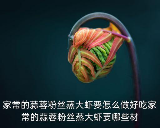 家常的蒜蓉粉絲蒸大蝦要怎么做好吃家常的蒜蓉粉絲蒸大蝦要哪些材