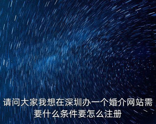 請問大家我想在深圳辦一個婚介網站需要什么條件要怎么注冊