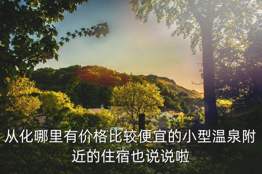廣州從化望江溫泉賓館官網，從化哪里有價格比較便宜的小型溫泉附近的住宿也說說啦