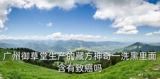 廣州御采堂一洗黑，御草堂一洗黑致癌嗎
