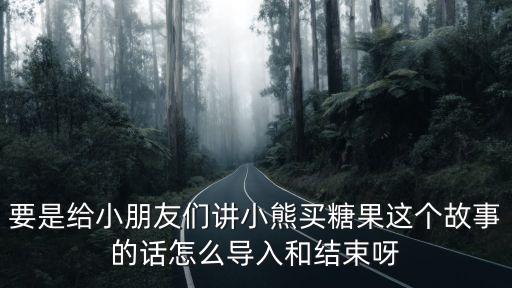 要是給小朋友們講小熊買糖果這個故事的話怎么導(dǎo)入和結(jié)束呀