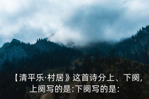 【清平樂·村居》這首詩分上、下闋,上闋寫的是:下闋寫的是: